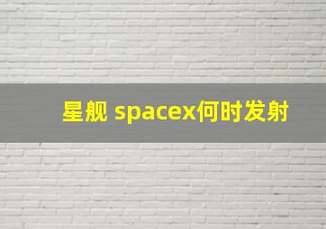 星舰 spacex何时发射